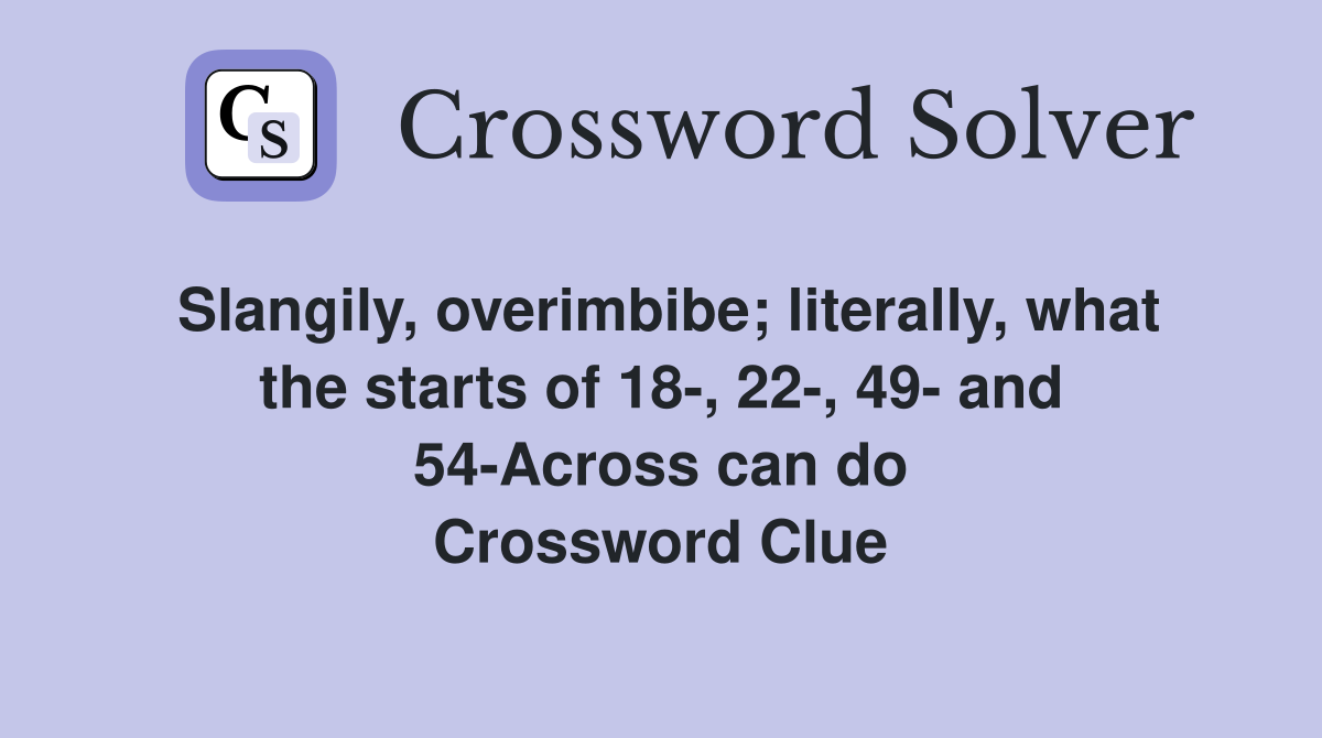 Slangily, overimbibe; literally, what the starts of 18-, 22-, 49- and 54-Across can do Crossword Clue