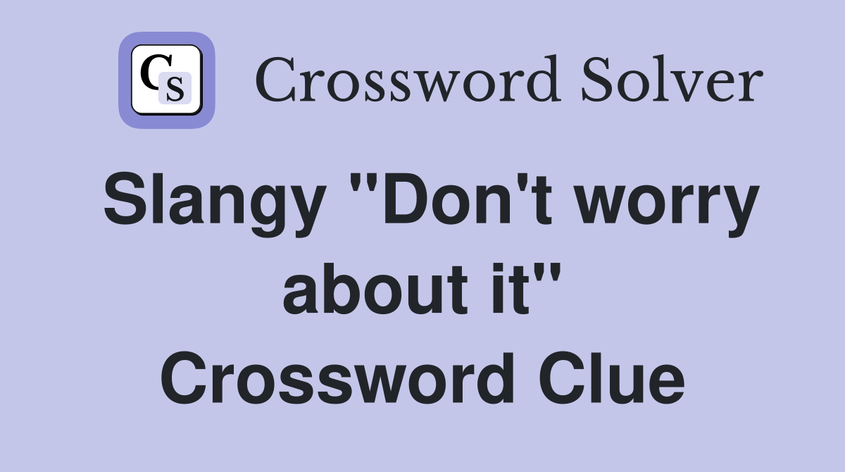 Slangy "Don't worry about it" Crossword Clue