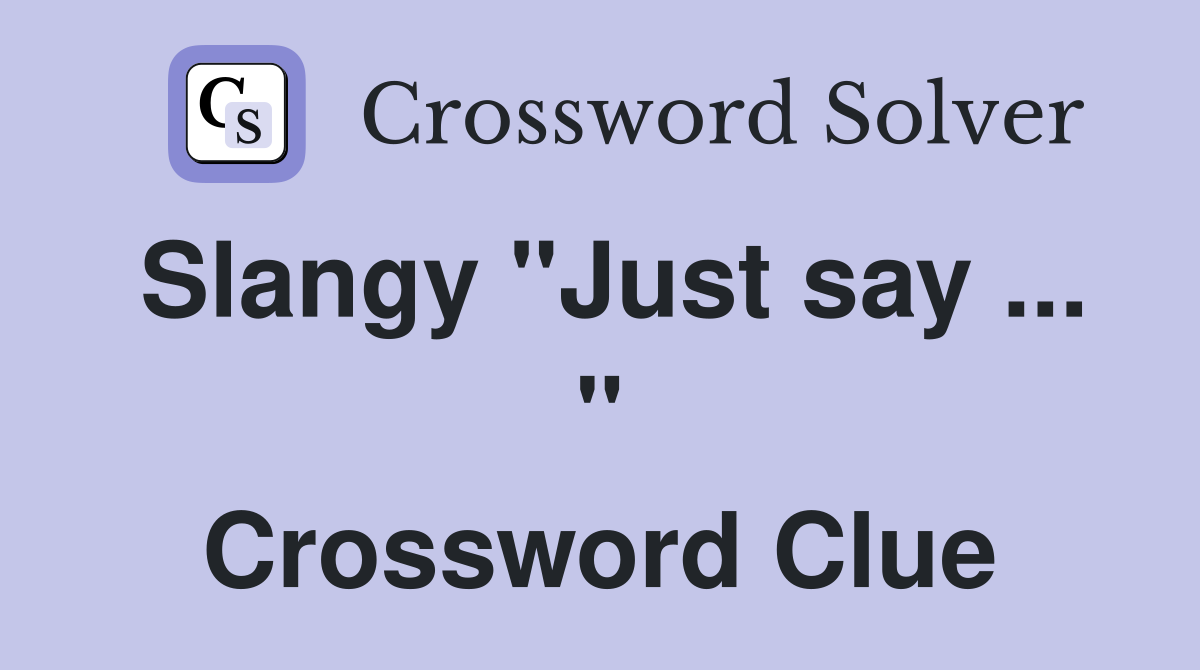 Slangy "Just say ... " Crossword Clue