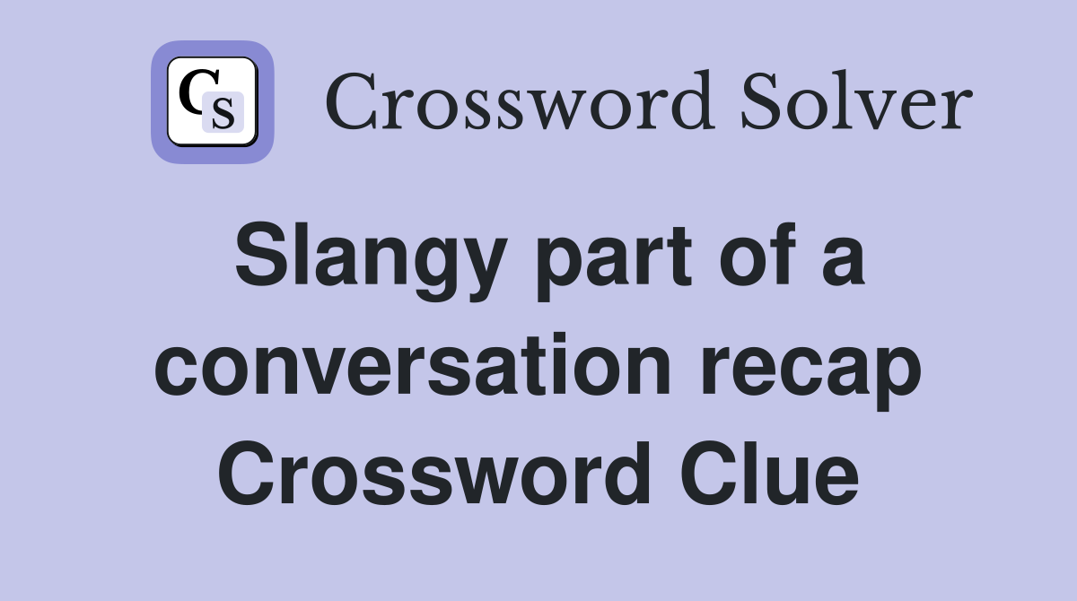 Slangy part of a conversation recap Crossword Clue
