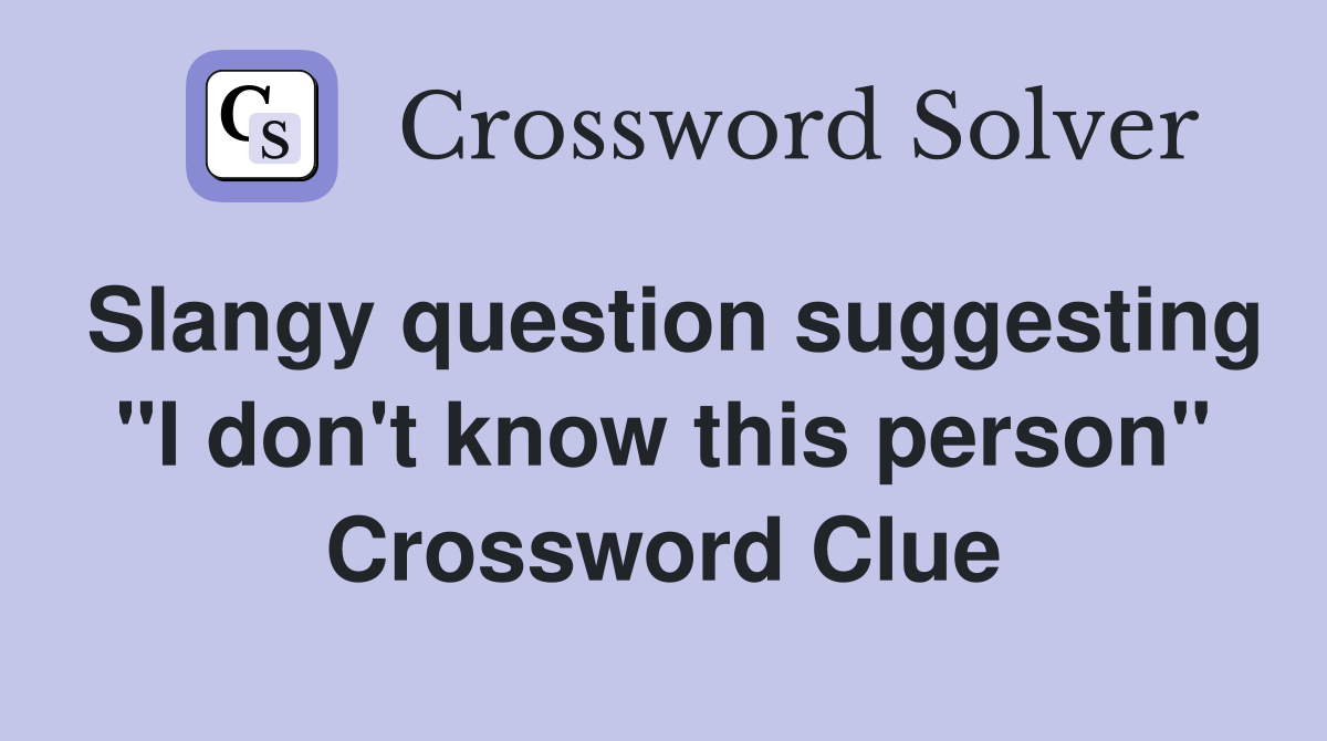 Slangy question suggesting "I don't know this person" Crossword Clue
