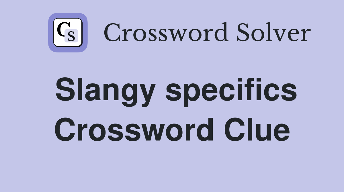 Slangy specifics Crossword Clue