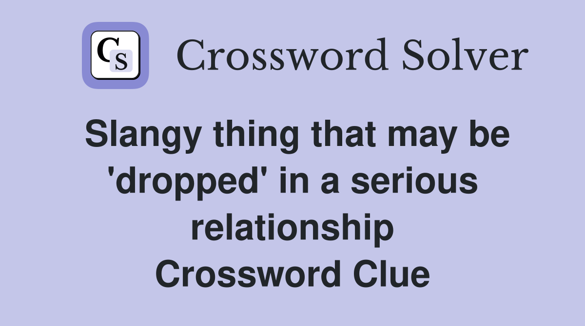 Slangy thing that may be 'dropped' in a serious relationship Crossword Clue