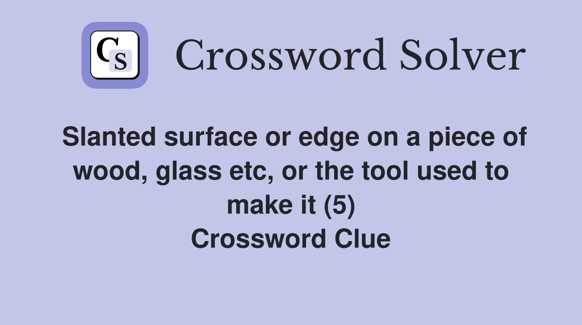 Slanted surface or edge on a piece of wood, glass etc, or the tool used to make it (5) Crossword Clue