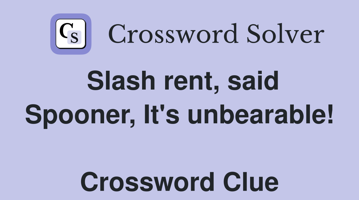 Slash rent, said Spooner, It's unbearable!  Crossword Clue