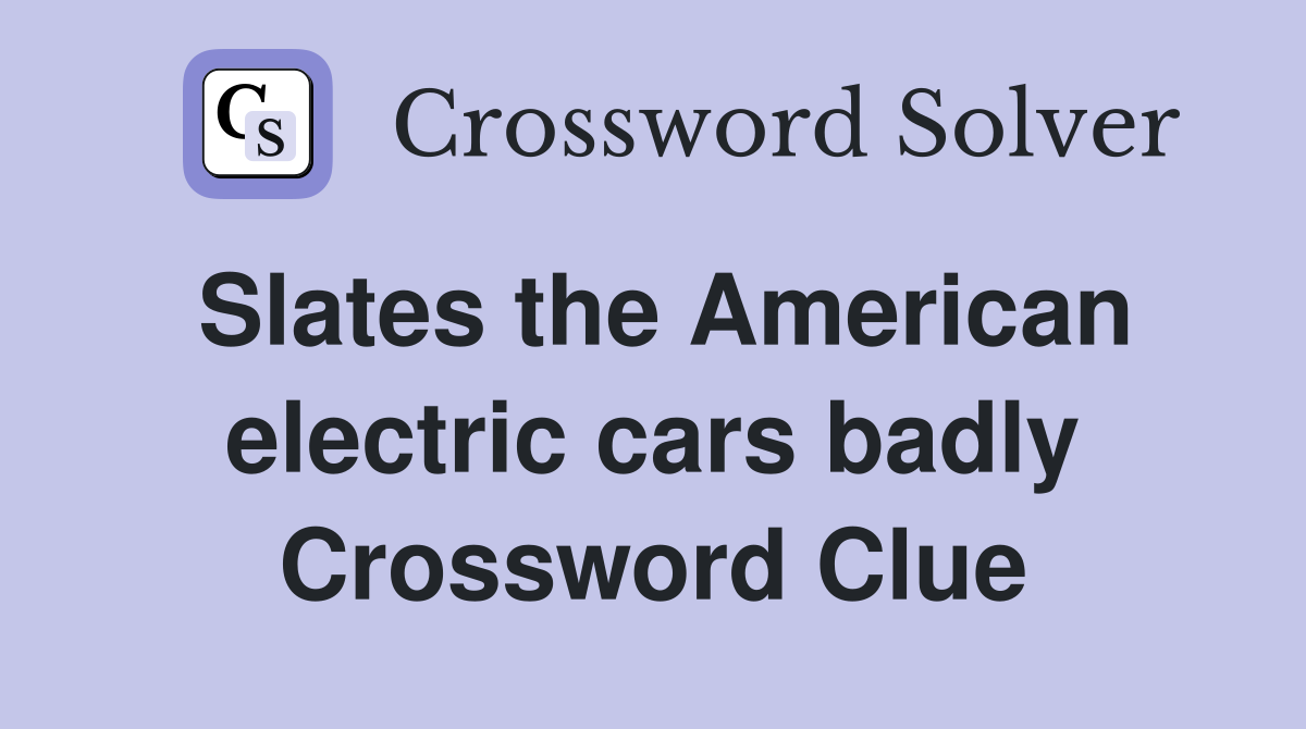 Slates the American electric cars badly Crossword Clue