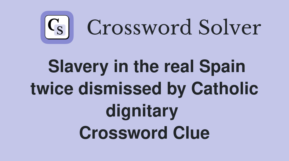 Slavery in the real Spain twice dismissed by Catholic dignitary  Crossword Clue