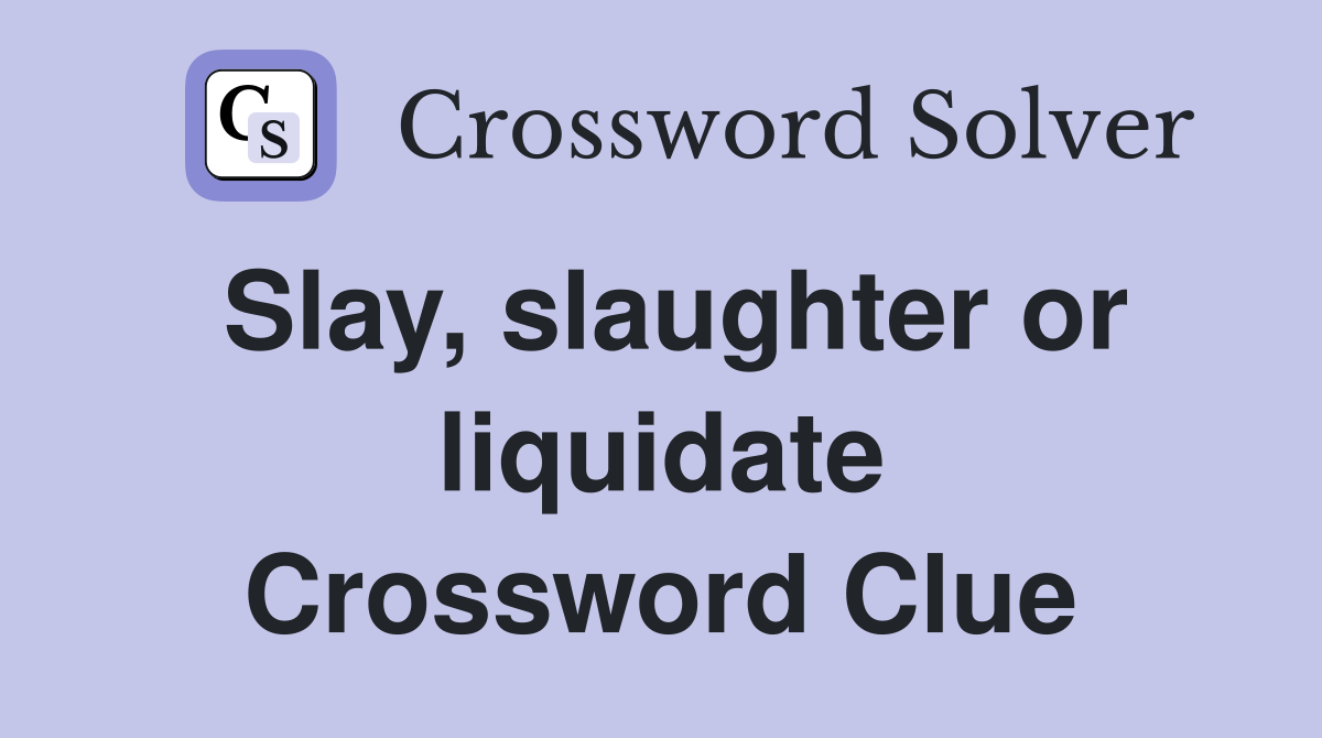 Slay, slaughter or liquidate Crossword Clue
