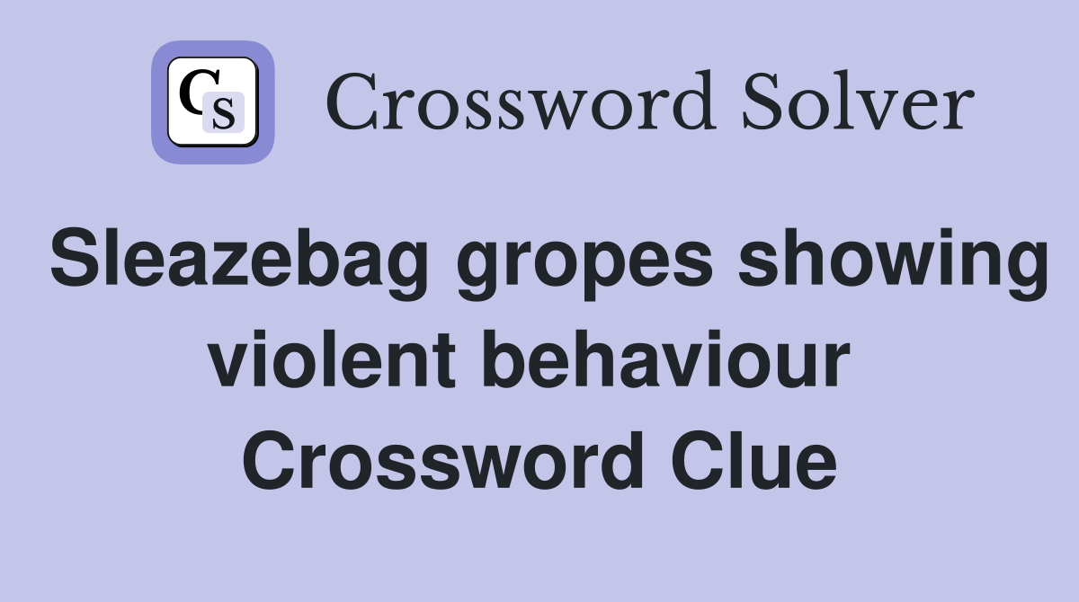 Sleazebag gropes showing violent behaviour  Crossword Clue