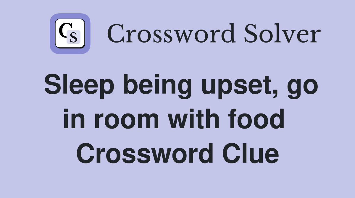 Sleep being upset, go in room with food  Crossword Clue