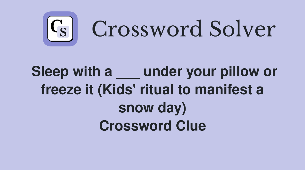 Sleep with a ___ under your pillow or freeze it (Kids' ritual to manifest a snow day) Crossword Clue