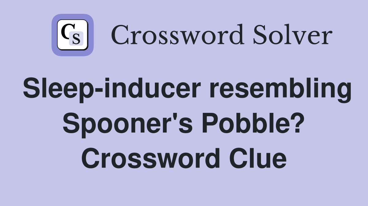 Sleep-inducer resembling Spooner's Pobble? Crossword Clue