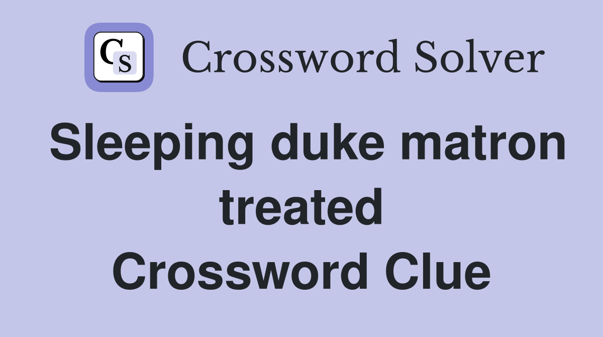 Sleeping duke matron treated Crossword Clue