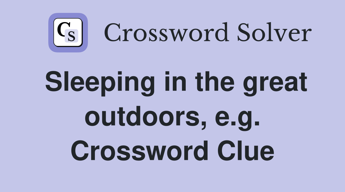 Sleeping in the great outdoors, e.g. Crossword Clue