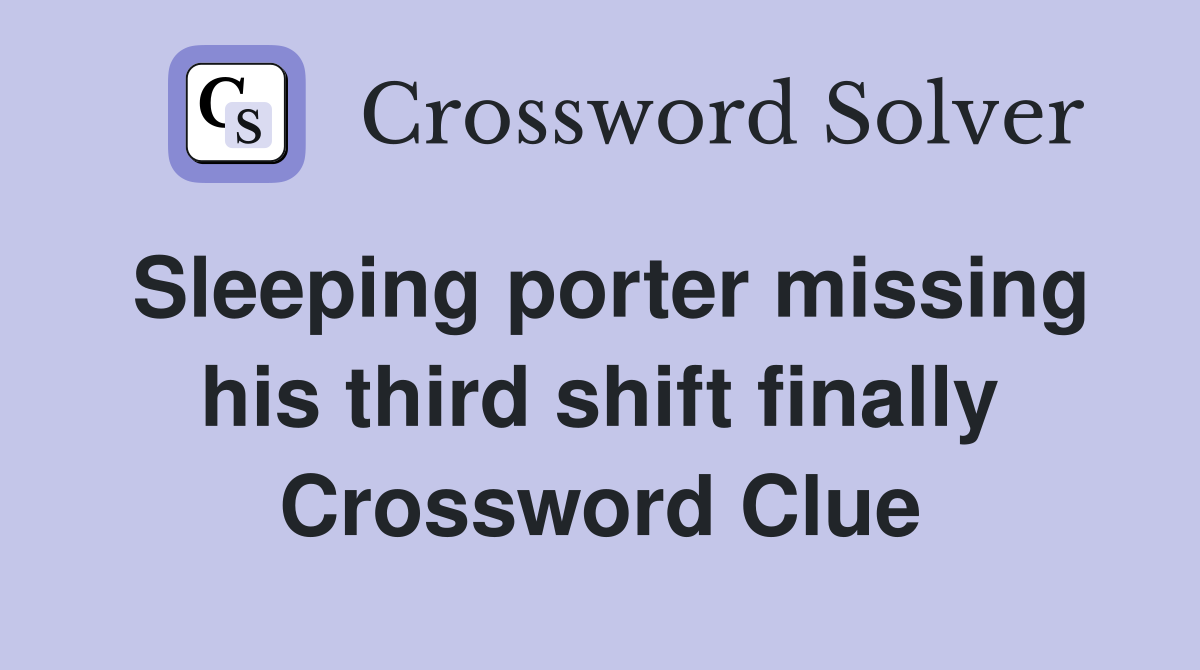 Sleeping porter missing his third shift finally Crossword Clue