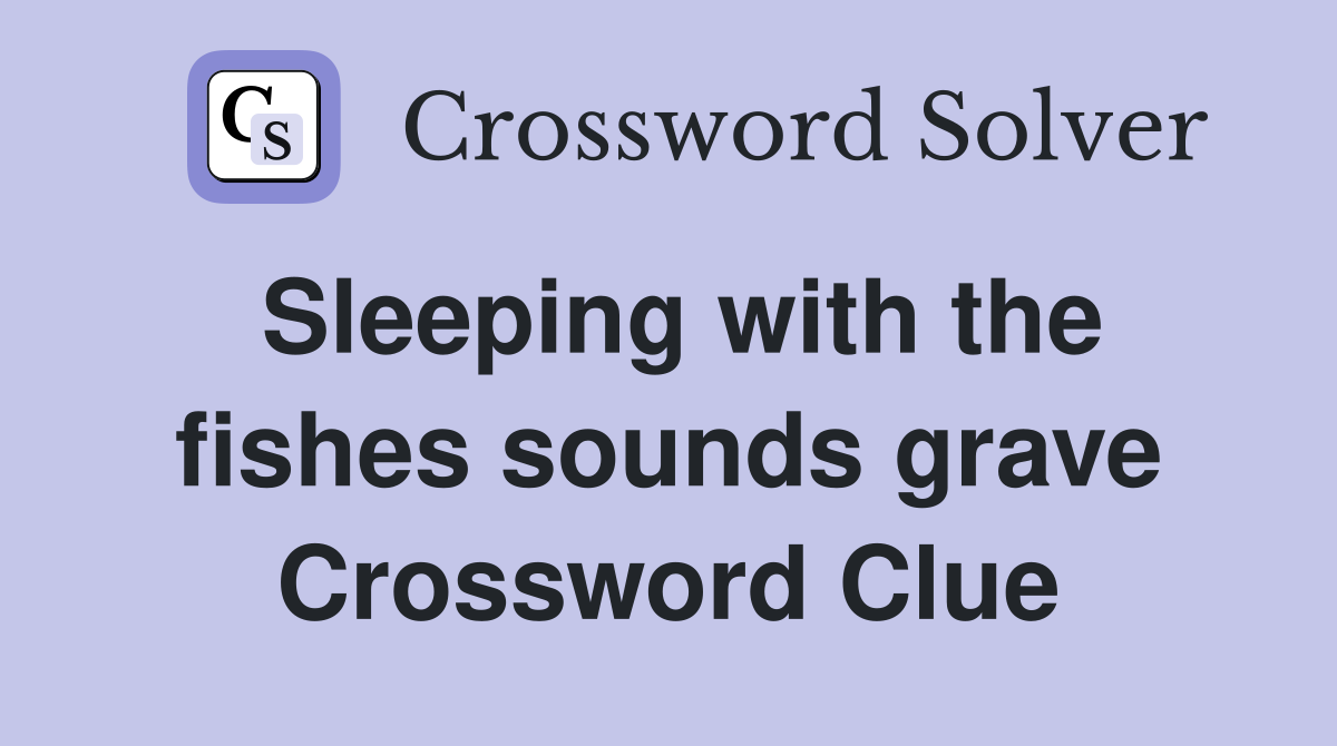Sleeping with the fishes sounds grave Crossword Clue