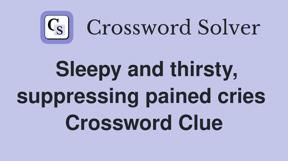 Sleepy and thirsty, suppressing pained cries  Crossword Clue