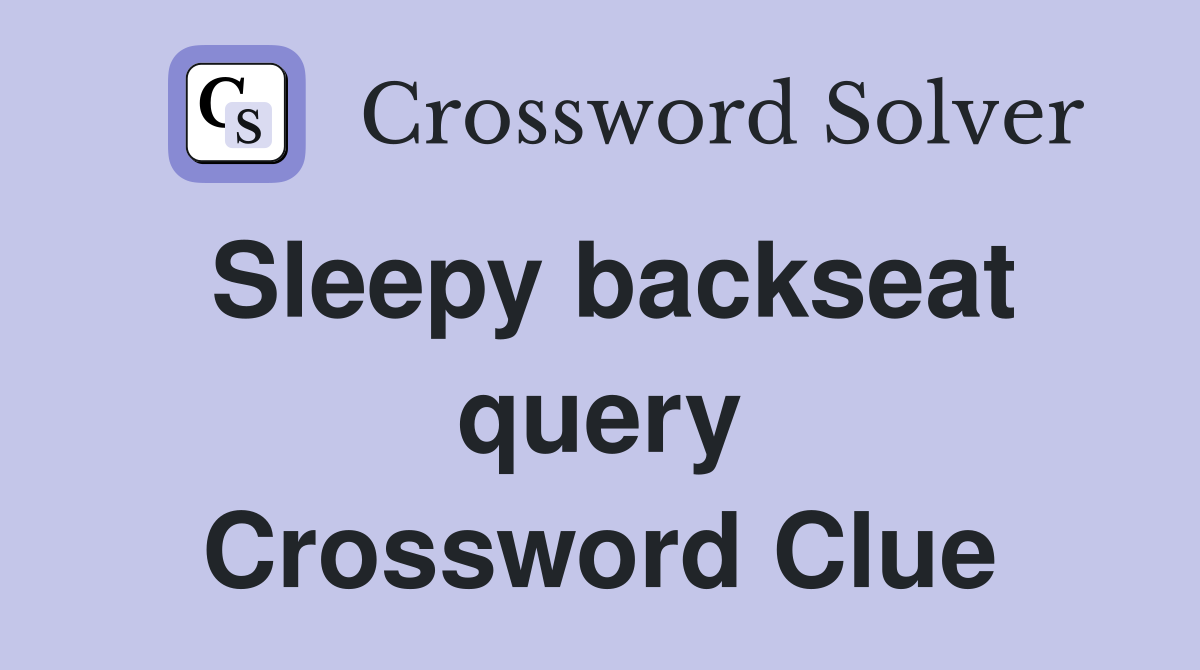 Sleepy backseat query Crossword Clue
