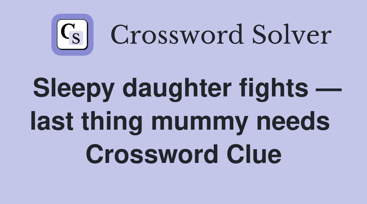 Sleepy daughter fights — last thing mummy needs  Crossword Clue