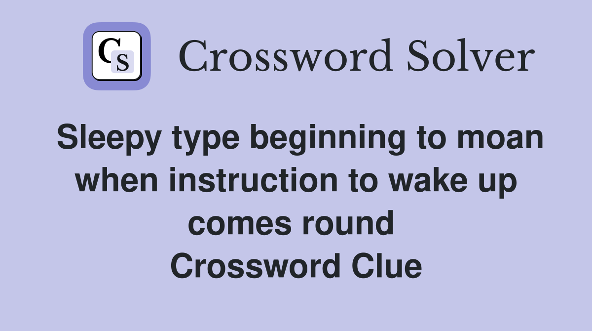 Sleepy type beginning to moan when instruction to wake up comes round  Crossword Clue