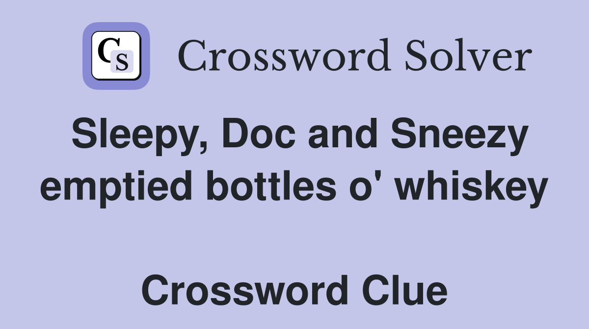 Sleepy, Doc and Sneezy emptied bottles o' whiskey  Crossword Clue