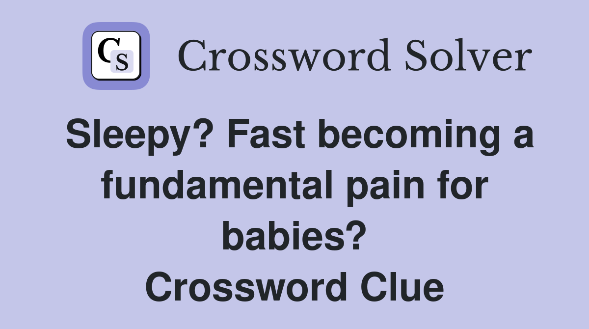 Sleepy? Fast becoming a fundamental pain for babies? Crossword Clue
