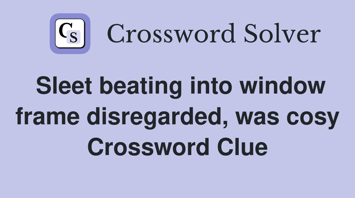Sleet beating into window frame disregarded, was cosy Crossword Clue
