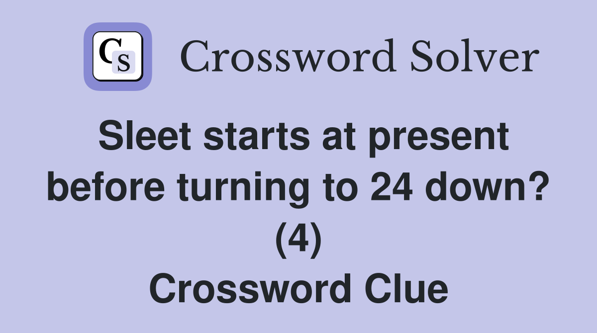 Sleet starts at present before turning to 24 down? (4) Crossword Clue