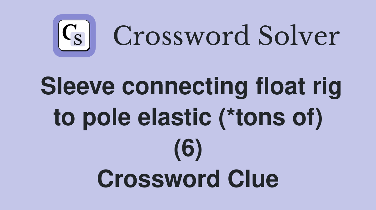 Sleeve connecting float rig to pole elastic (*tons of) (6) Crossword Clue