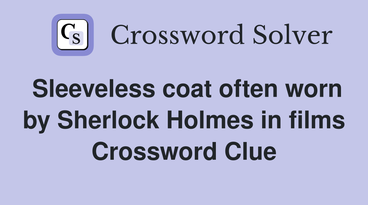 Sleeveless coat often worn by Sherlock Holmes in films Crossword Clue