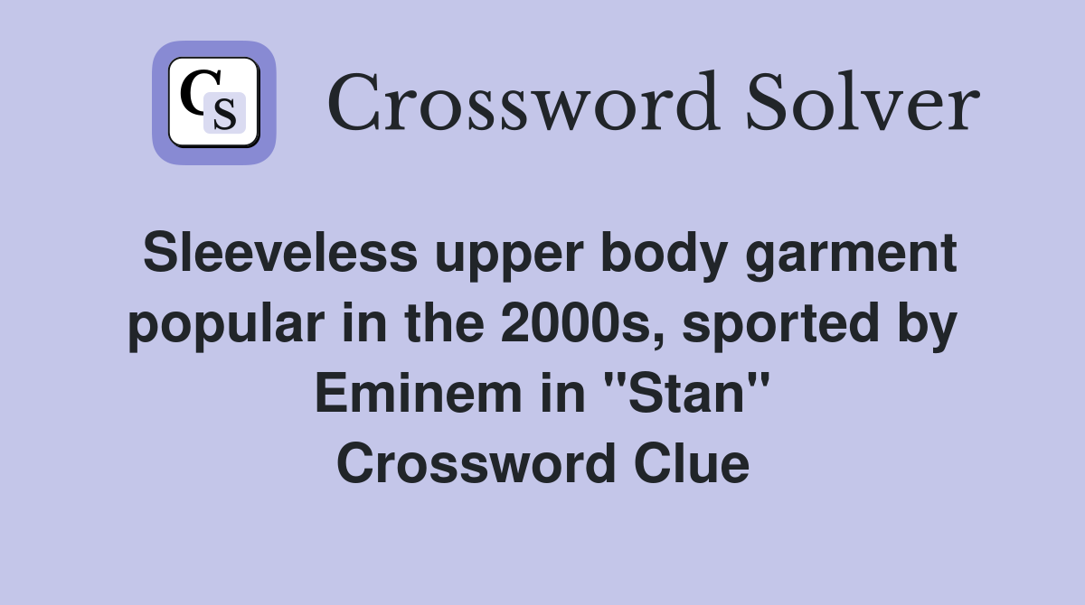 Sleeveless upper body garment popular in the 2000s, sported by Eminem in "Stan" Crossword Clue