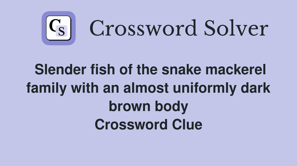Slender fish of the snake mackerel family with an almost uniformly dark brown body Crossword Clue