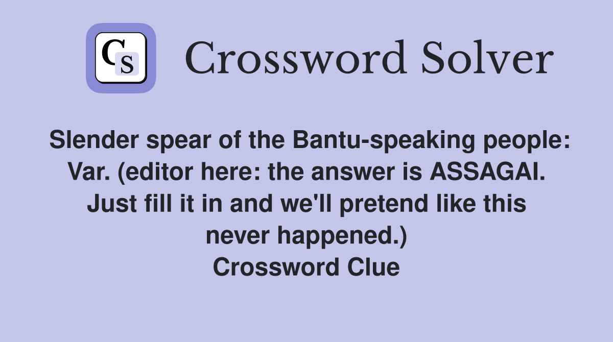 Slender spear of the Bantu-speaking people: Var. (editor here: the answer is ASSAGAI. Just fill it in and we'll pretend like this never happened.) Crossword Clue