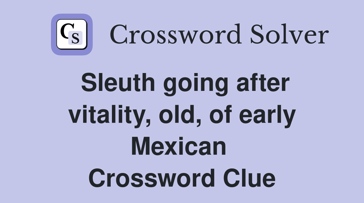 Sleuth going after vitality, old, of early Mexican  Crossword Clue