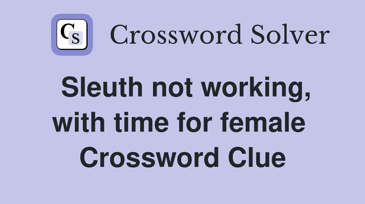 Sleuth not working, with time for female  Crossword Clue