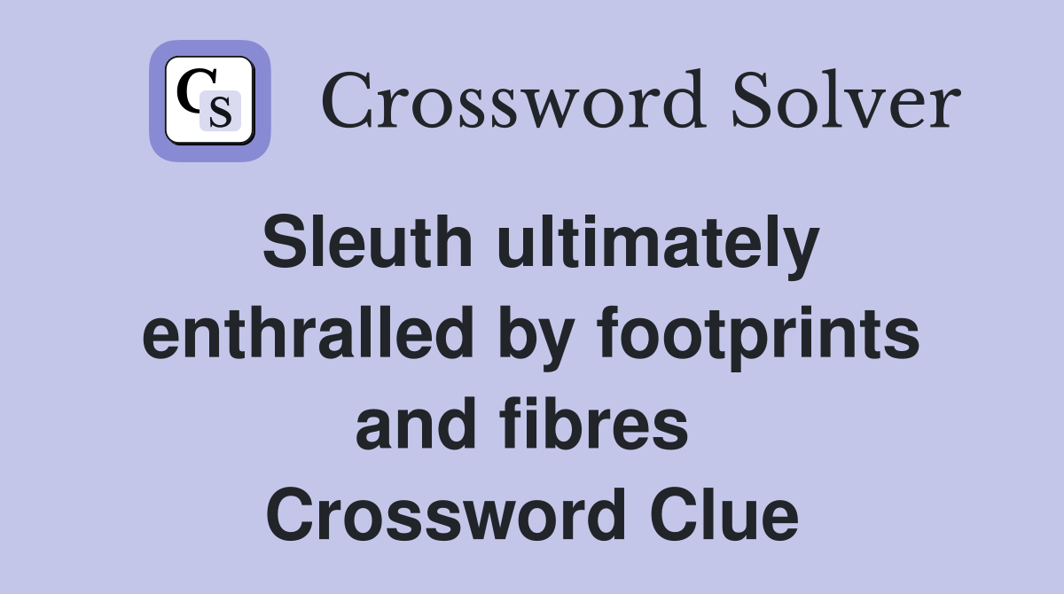 Sleuth ultimately enthralled by footprints and fibres  Crossword Clue