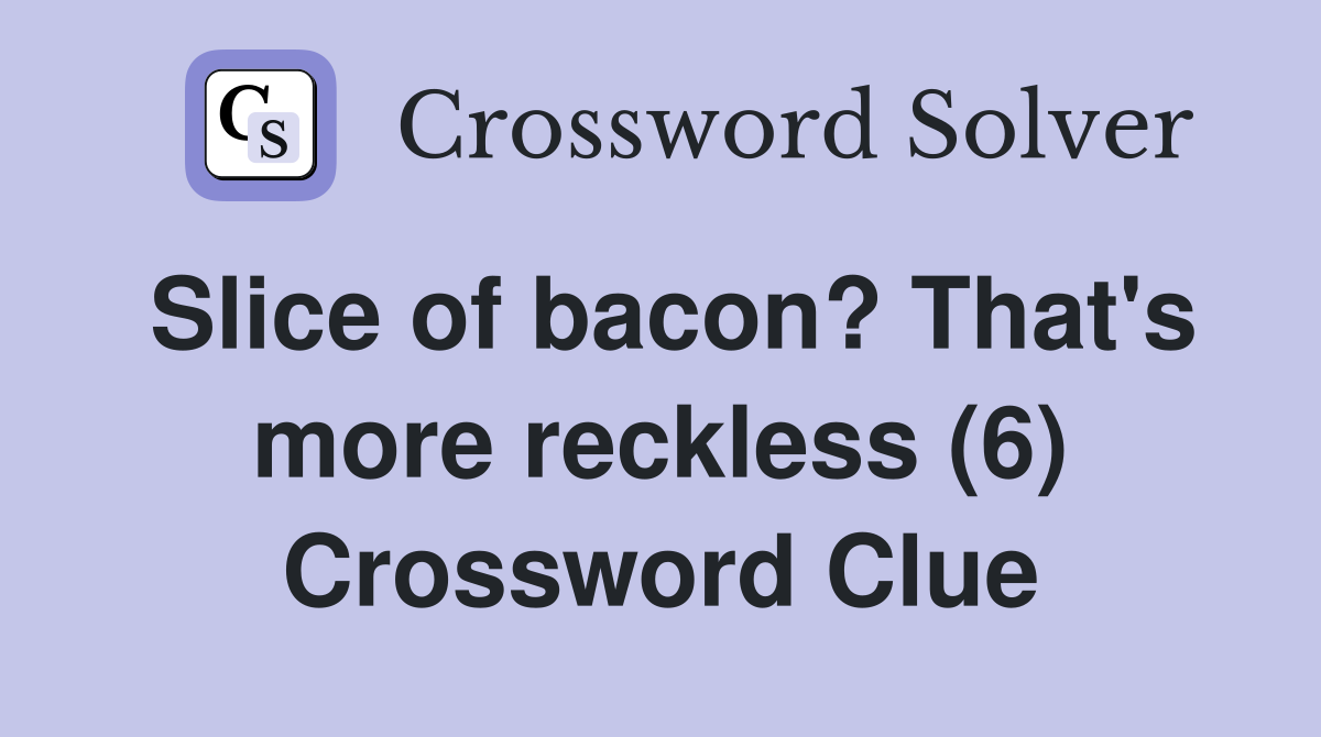 Slice of bacon? That's more reckless (6) Crossword Clue