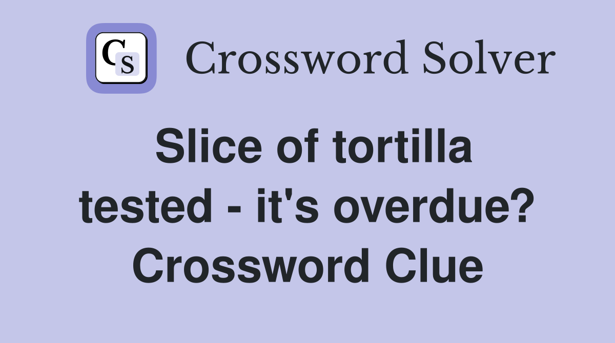 Slice of tortilla tested - it's overdue? Crossword Clue