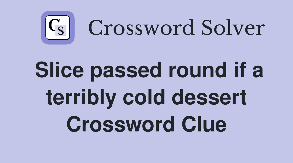 Slice passed round if a terribly cold dessert Crossword Clue