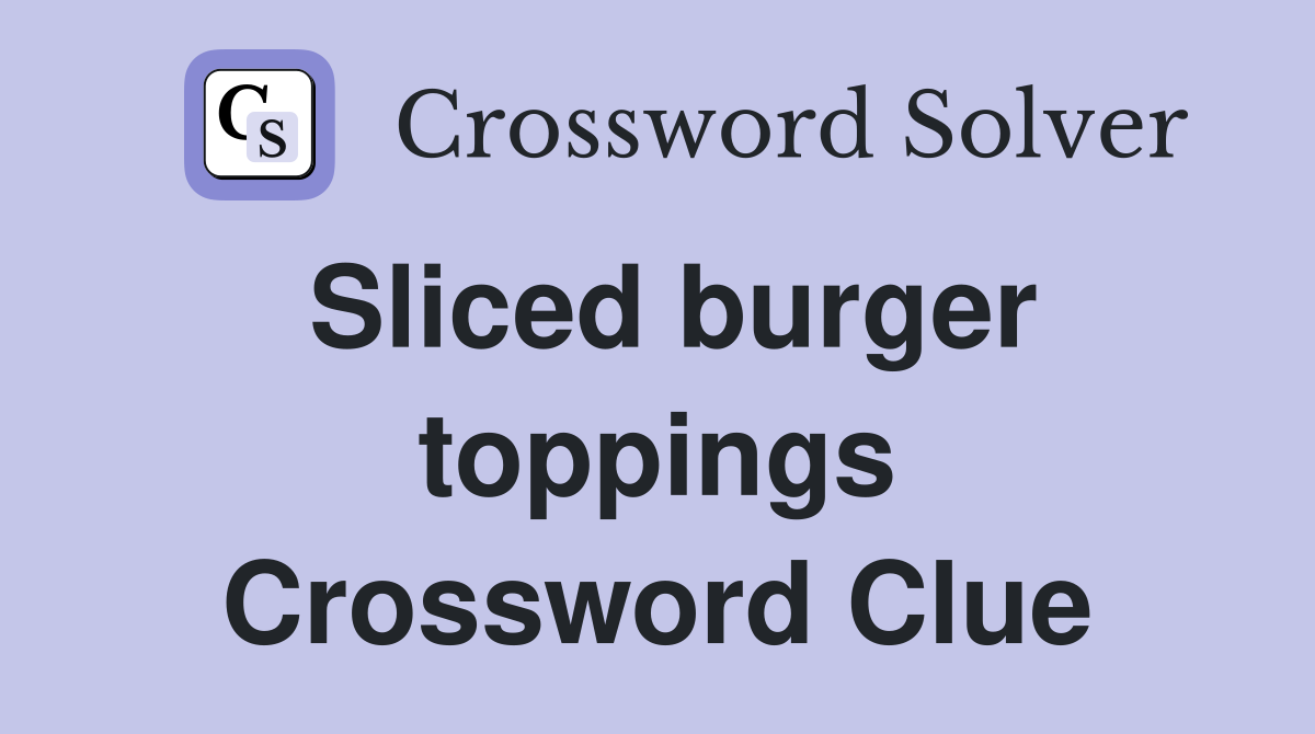 Sliced burger toppings Crossword Clue