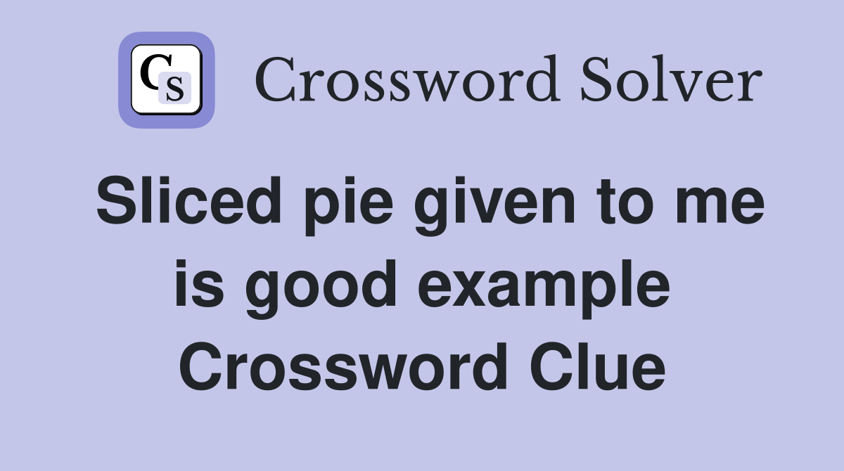 Sliced pie given to me is good example Crossword Clue