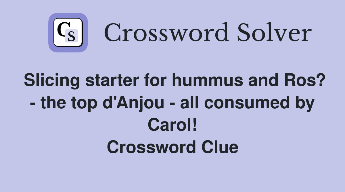 Slicing starter for hummus and Ros? - the top d'Anjou - all consumed by Carol! Crossword Clue