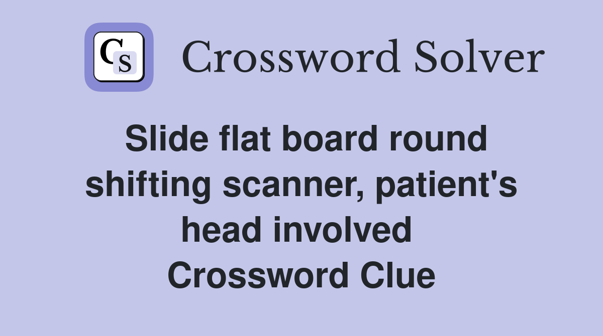 Slide flat board round shifting scanner, patient's head involved  Crossword Clue