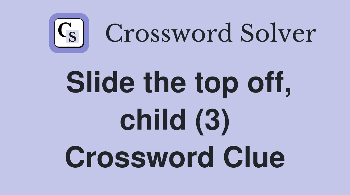 Slide the top off, child (3) Crossword Clue