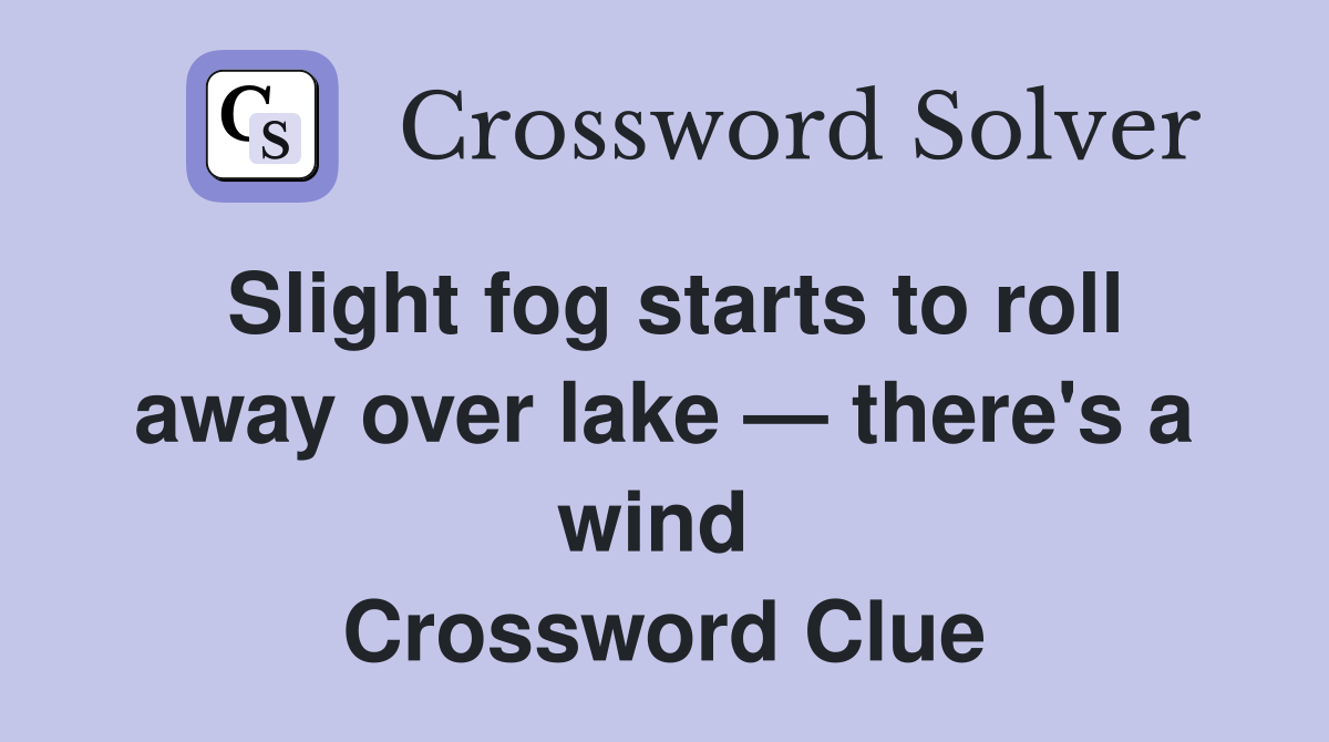 Slight fog starts to roll away over lake — there's a wind  Crossword Clue