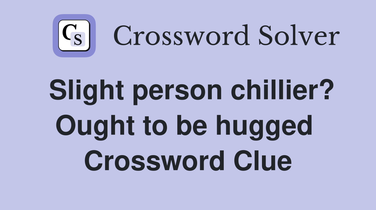 Slight person chillier? Ought to be hugged  Crossword Clue