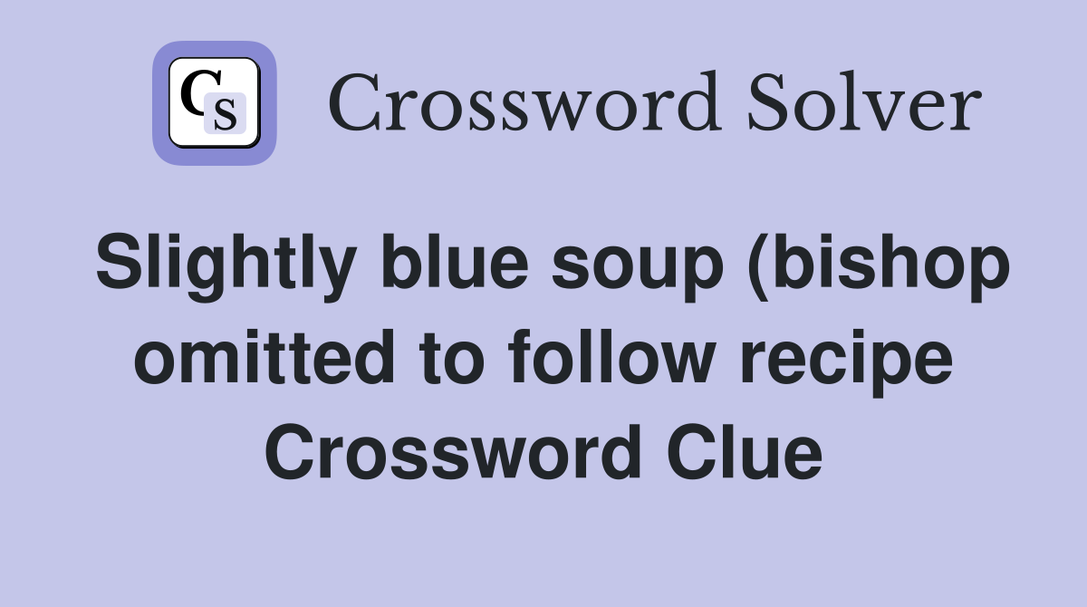 Slightly blue soup (bishop omitted to follow recipe) Crossword Clue Slightly blue soup (bishop omitted to follow recipe) Crossword Clue