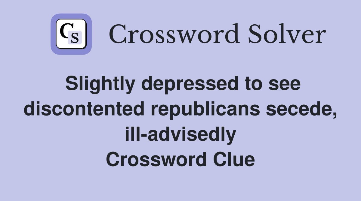 Slightly depressed to see discontented republicans secede, ill-advisedly Crossword Clue