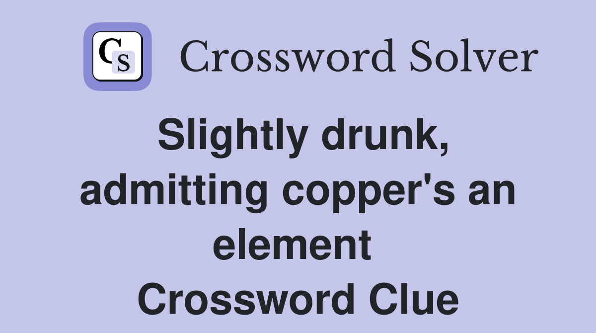 Slightly drunk, admitting copper's an element  Crossword Clue
