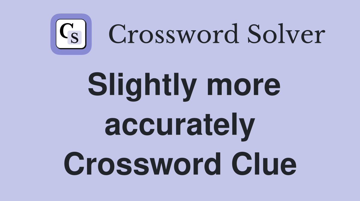 Slightly more accurately Crossword Clue